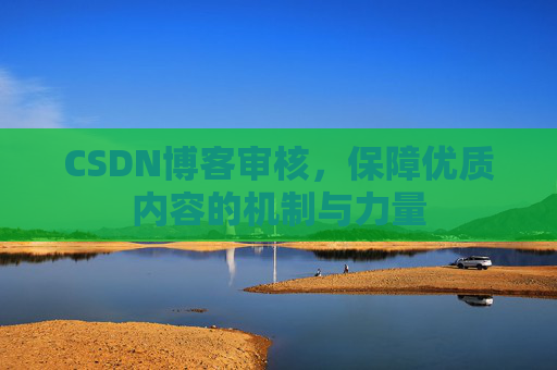 CSDN博客审核，保障优质内容的机制与力量